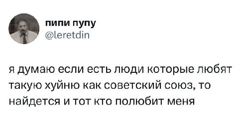пипи пупу у @leretdin я думаю если есть люди которые любят такую хуйню как советский союз, то найдется и тот кто полюбит меня