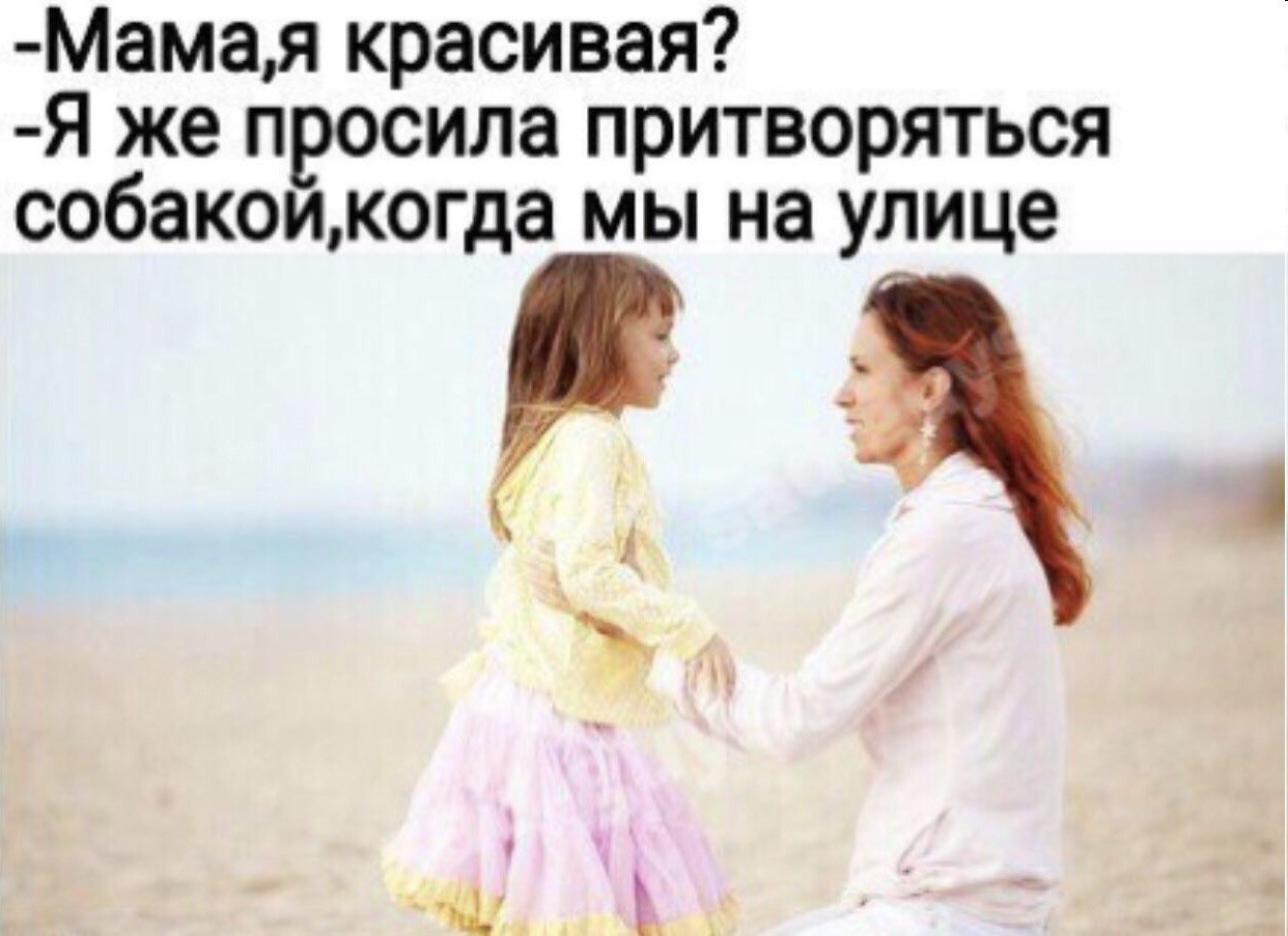 -Мама;я красивая? -Я же просила притворяться мы на улице