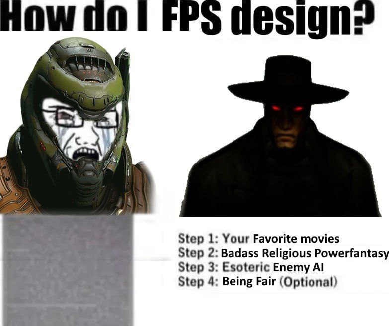 now пот FPS design: Step 1: Your Favorite movies Step 2: Badass Religious Powerfantasy Step 3: Esoteric Enemy Step 4: Being Fair (Optional)