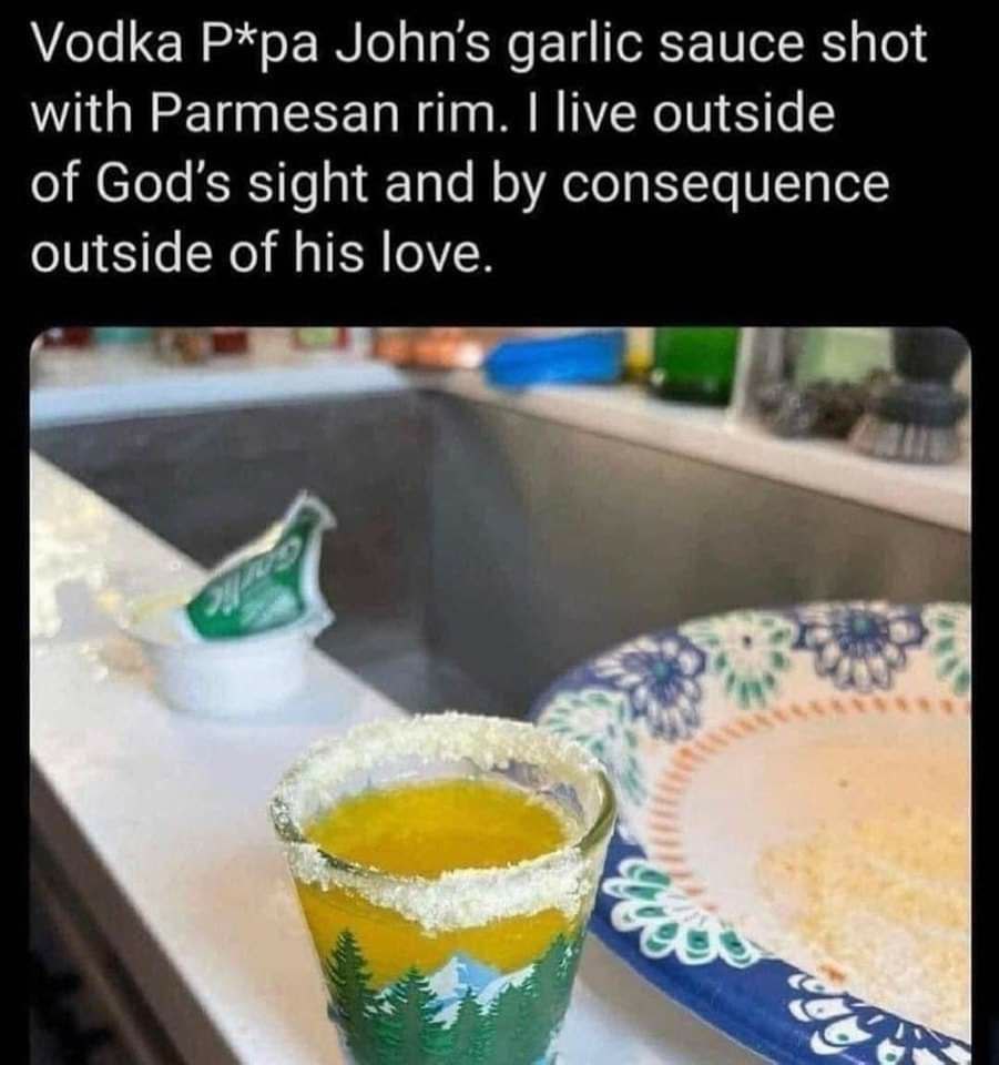 Vodka Р*ра John’s garlic sauce shot with Parmesan rim. live outside of God’s sight and consequence outside of his love. “a зар: