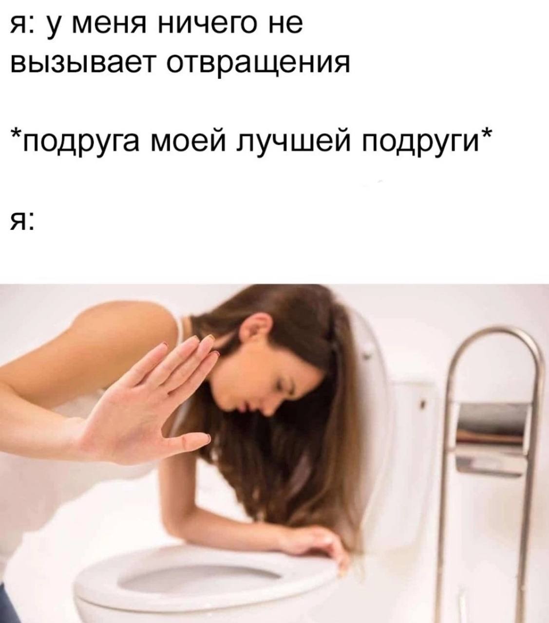 я: у меня ничего не вызывает отвращения *подруга моей лучшей подруги* я: