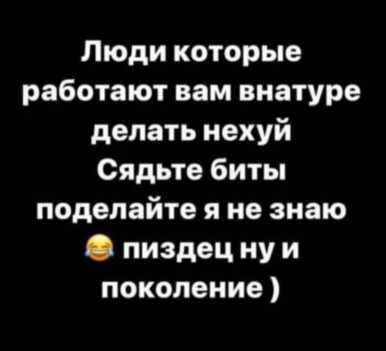 Люди которые работают вам внатуре делать нехуй Сядьте биты поделайте яне знаю пиздецнуи поколение