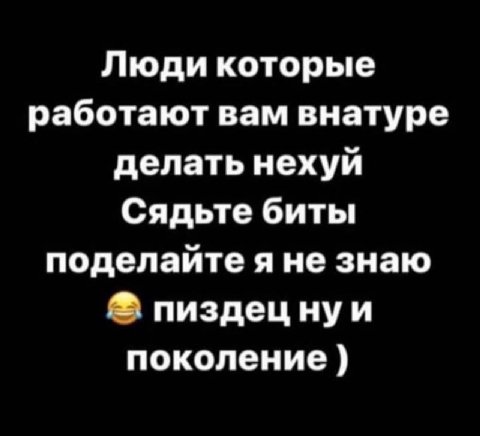 Люди которые работают вам внатуре делать нехуй Сядьте биты поделайте яне знаю пиздецнуи поколение