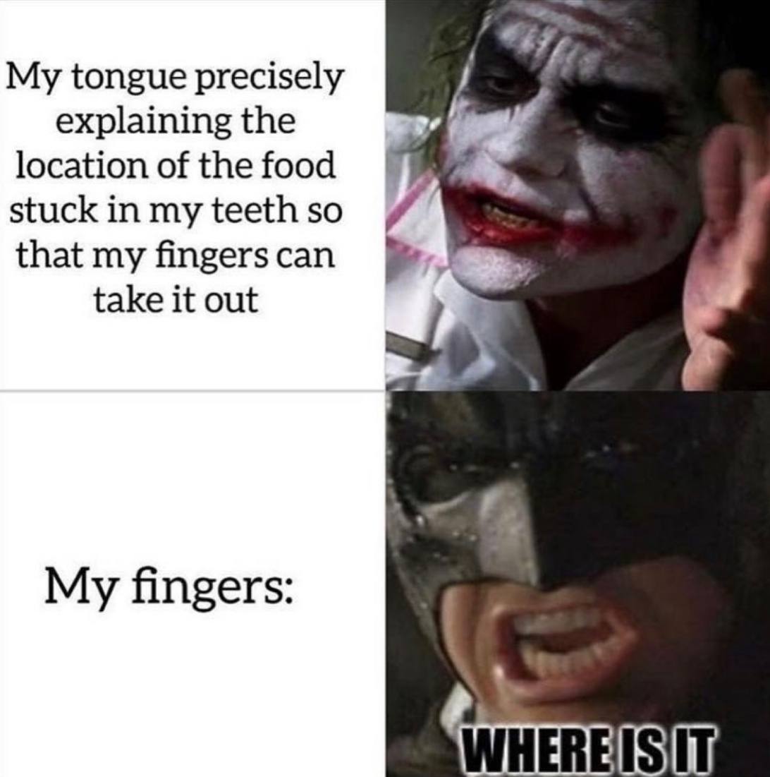 My tongue precisely explaining the location of the food stuck in my teeth so that my fingerscan take it out My fingers: WHER