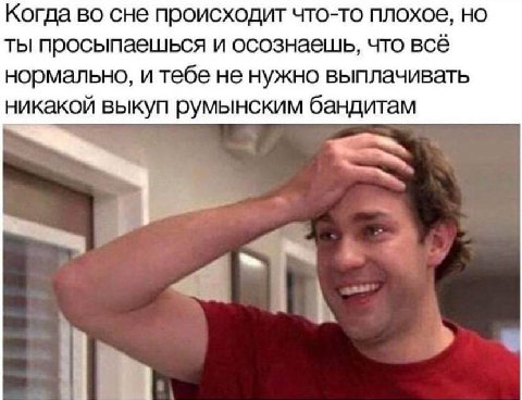 Когда во сне происходит что-то плохое, но ты просыпаешься и осознаешь, что всё нормально, и тебе не нужно выплачивать никакой выкуп румынским бандитам