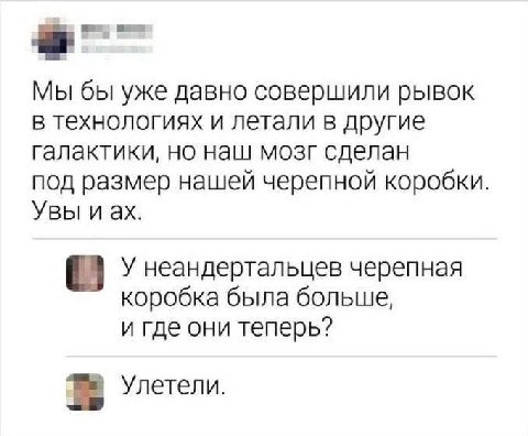 Мы бы уже давно совершили рывок в технологиях и летали в другие галактики, но наш мозг сделан под размер нашей черепной коробки. Увы иах. У неандертальцев черепная коробка была больше, и где они тепер