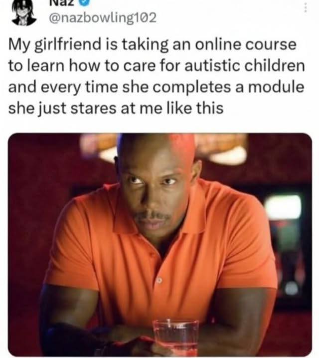 @nazbowling102 My girlfriend is taking an online course to learn how to care for autistic children and every time she completes a module she just stares at me like this