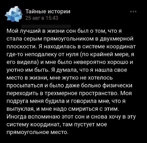 Тайные истории 25 авг в 15:43 Мой лучший в жизни сон был о том, что я стала серым прямоугольником в двухмерной плоскости. Я находилась в системе координат где-то неподалеку от нуля (по крайней мере, я