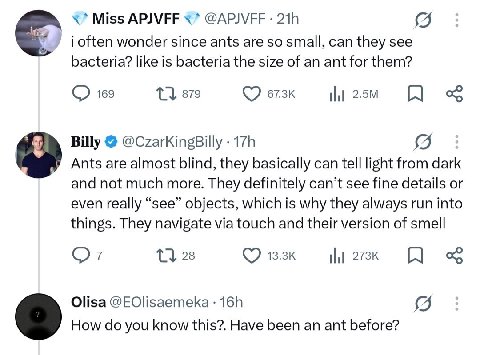 Miss APJVFF @APJVFF 218 (5 often wonder since ants are so small, can they see bacteria? like is bacteria the size of an ant for them? 169 879 Billy @CzarKingBilly Ants are almost blind, they basically