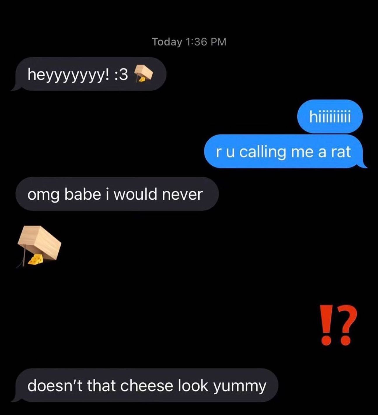 Today 1:36 heyyyyyyy! :3 omg babe would never doesn't that cheese look yummy