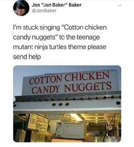 Jon "Jon Baker" Baker @JonBaker stuck singing “Cotton chicken candy nuggets” to the teenage mutant ninja turtles theme please send help