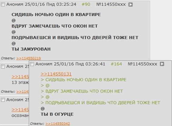 АНОНИМ 25/01/16 Пнд 03:25:24 #90 №114550ххх СИДИШЬ НОЧЬЮ ОДИН В КВАРТИРЕ ВДРУГ ЗАМЕЧАЕШЬ ЧТО ОКОН НЕТ ПОДРЫВАЕШСЯ И ВИДИШЬ ЧТО ДВЕРЕЙ ТОЖЕ НЕТ ТЫ ЗАМУРОВАН Ответы: Аноним 2 Аноним 25/01/16 Пнд 03:26:4