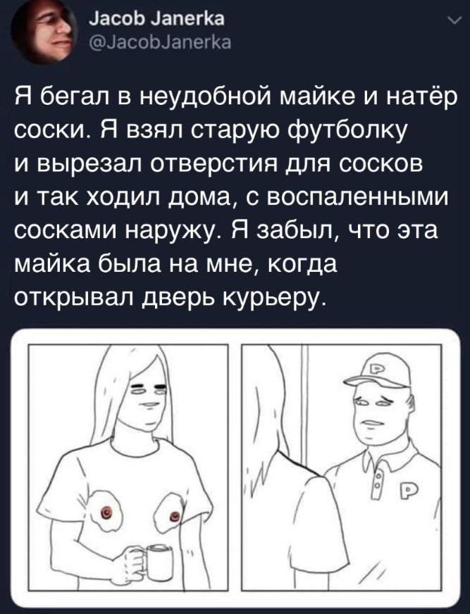 Я бегал в неудобной майке и натёр соски. Я взял старую футболку и вырезал отверстия для сосков и так ходил дома, с воспаленными сосками наружу. Я забыл, что эта майка была на мне, когда открывал дверь