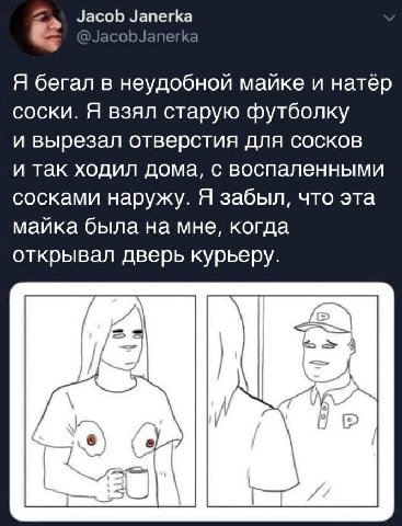 Я бегал в неудобной майке и натёр соски. Я взял старую футболку и вырезал отверстия для сосков и так ходил дома, с воспаленными сосками наружу. Я забыл, что эта майка была на мне, когда открывал дверь