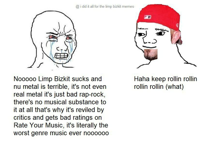 i did it all for the limp bizkit memes Nooooo Limp Bizkit sucks and Haha keep rollin rollin metal is terrible, it's not even rollin rollin (what) real metal it's just bad rap-rock, there's no musical 