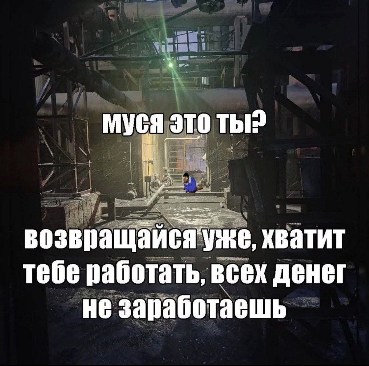 Муся это возвращаися уже, хватит тебе работать, всех денег не заработаешь