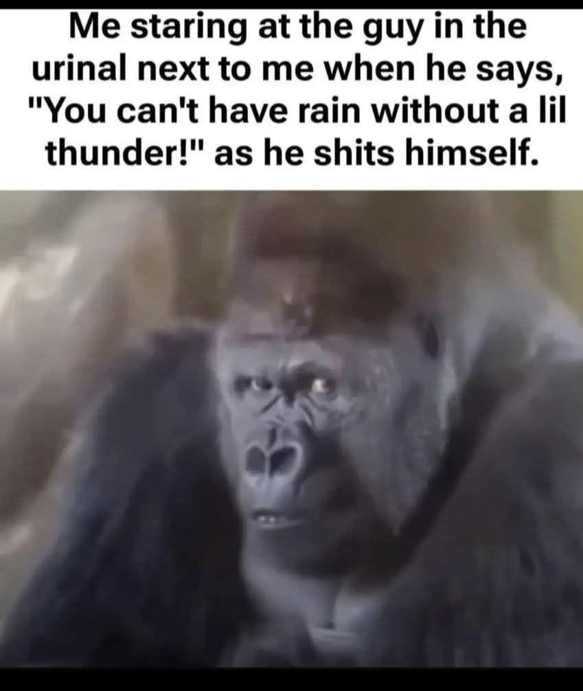 Me staring at the guy the urinal next to me when he says, "You can't have rain without a lil thunder!" as he shits himself.