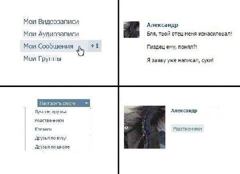 Мои Видеозаписи Александр Мои Аудиозаписи Бля, твой отец меня изнасиловал! Мои Сообщения +1 Пиздец ему, понял?! Мои Группы Я заяву уже написал, суки! Лучшие друзья а Александр Родственники Родственник