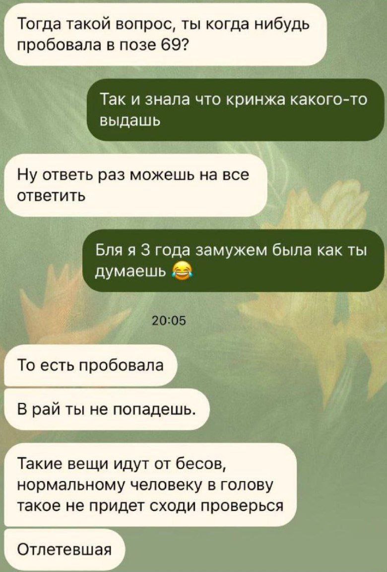Тогда такой вопрос, ты когда нибудь пробовала в позе 69? Таки знала что кринжа какого-то выдашь Ну ответь раз можешь на все ответить Бля я 3 года замужем была как ты а То есть пробовала В рай ты не по
