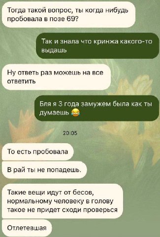 Тогда такой вопрос, ты когда нибудь пробовала в позе 69? Таки знала что кринжа какого-то выдашь Ну ответь раз можешь на все ответить Бля я 3 года замужем была как ты а То есть пробовала В рай ты не по