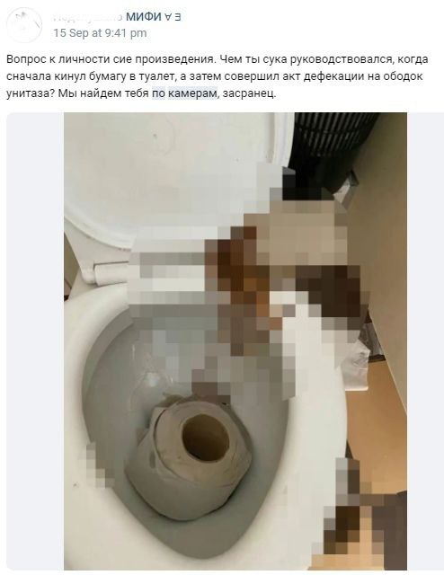 МИФИУЗ 15 Sep at 9:41 Вопрос к личности сие произведения. Чем ты сука руководствовался, когда сначала кинул бумагу в туалет, а затем совершил акт дефекации на ободок унитаза? Мы найдем тебя по камерам