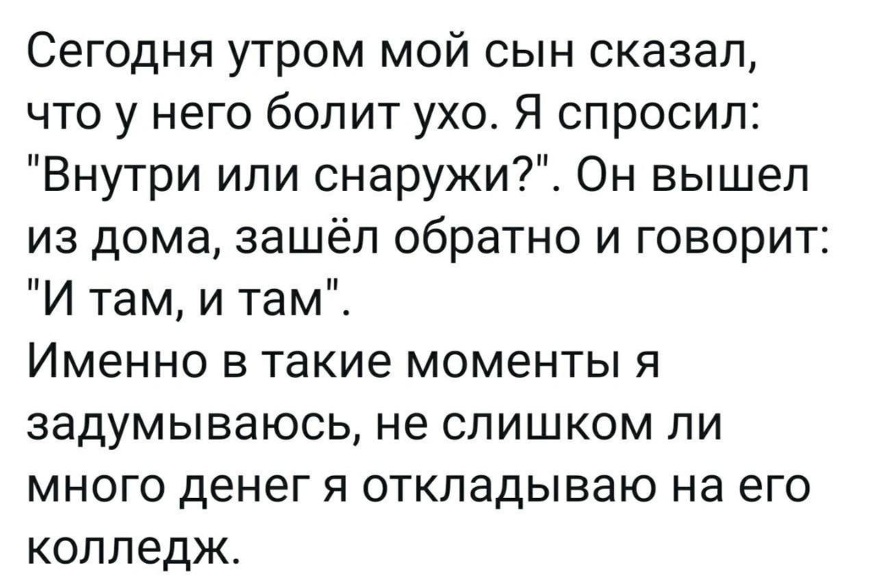 Сегодня утром мой сын сказал, что у него болит ухо. Я спросил: "Внутри или Он вышел из дома, зашёл обратно и говорит "И там, и там". Именно в такие моменты я задумываюсь, не слишком ли много денег я о
