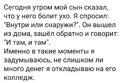 Сегодня утром мой сын сказал, что у него болит ухо. Я спросил: "Внутри или Он вышел из дома, зашёл обратно и говорит "И там, и там". Именно в такие моменты я задумываюсь, не слишком ли много денег я о