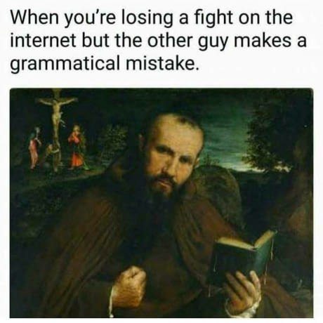 When you're losing a fight on the internet but the other guy makes a grammatical mistake. у