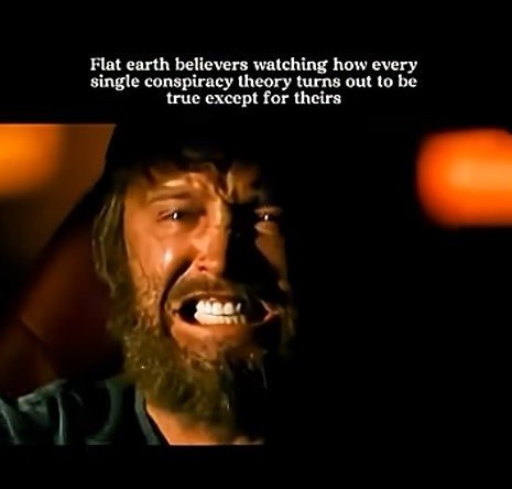 Flat earth believers watching how every single conspiracy theory turns out to be {гие except for theirs