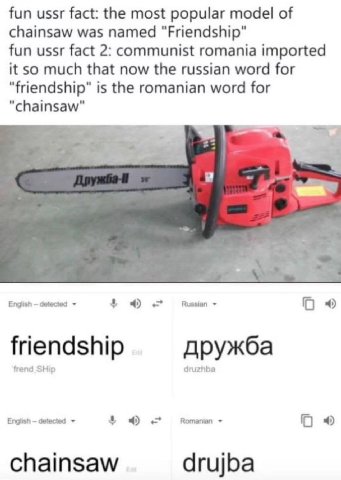 fun ussr fact: the most popular model of chainsaw was named fun ussr fact 2: communist romania imported it so much that now the russian word for "friendship" is the romanian word for "chainsaw" Englis