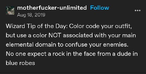 motherfucker-unlimited Aug 18, 2019 Wizard Tip of the Day: Color code your outfit, but use a color NOT associated with your main elemental domain to confuse your enemies. No one expect a rock in the f