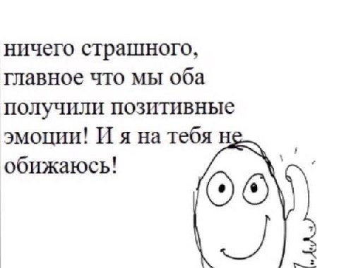 ничего страшного, главное что мы оба получили позитивные эмоции! И я на тебя обижаюсь! (ОТО,
