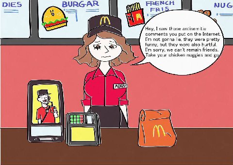 DIES BURGAR FRENCH FRI Hey, I saw those antisemitic not gonna lie, they were pretty comments you put on the Internet. funny, but they were also hurtful. sorry, we can’t remain friends. Take your chick