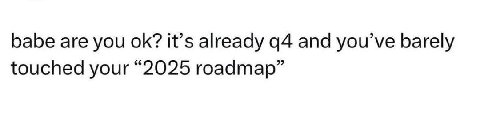 babe are you it’s already а4 and уоц’уе barely touched your “2025 roadmap”