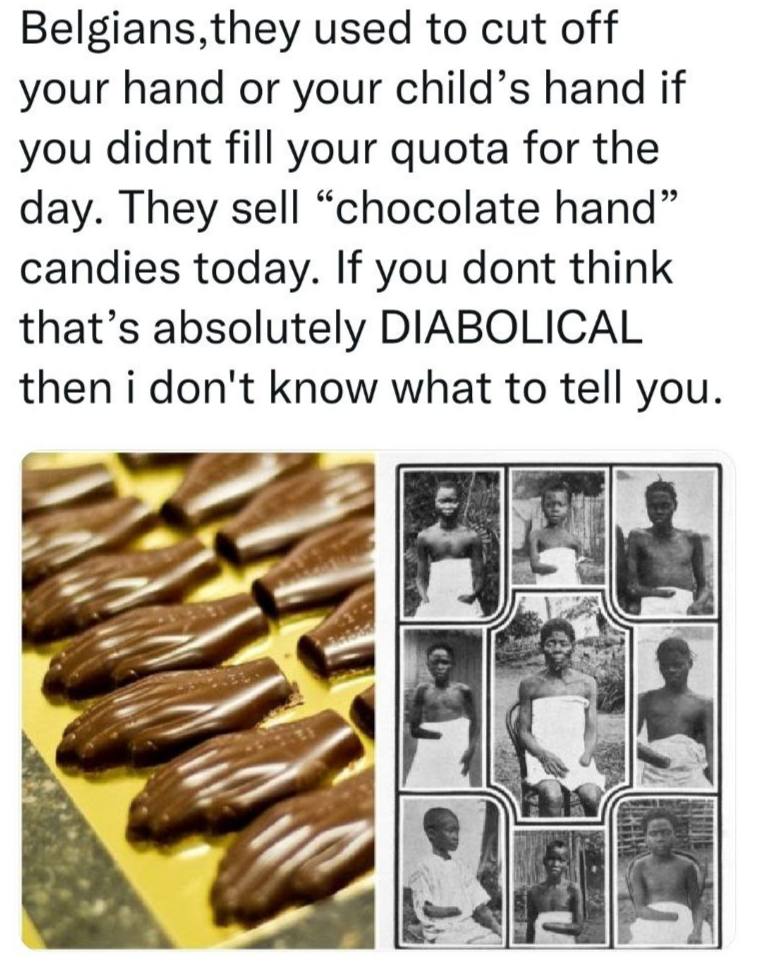 Belgians,they used to cut off your hand or your child’s hand if you didnt fill your quota for the day. They sell “chocolate hand” candies today. If you dont think that’s absolutely DIABOLICAL then i d
