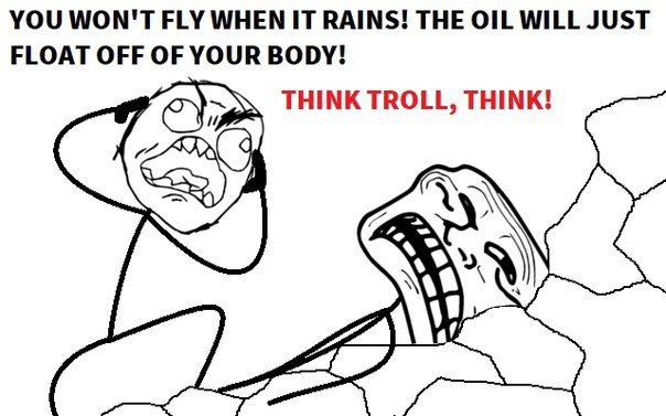 YOU WON'T FLY WHEN IT RAINS! THE OIL WILL JUST FLOAT OFF OF YOUR BODY! THINK TROLL, THINK!