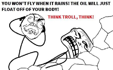 YOU WON'T FLY WHEN IT RAINS! THE OIL WILL JUST FLOAT OFF OF YOUR BODY! THINK TROLL, THINK!