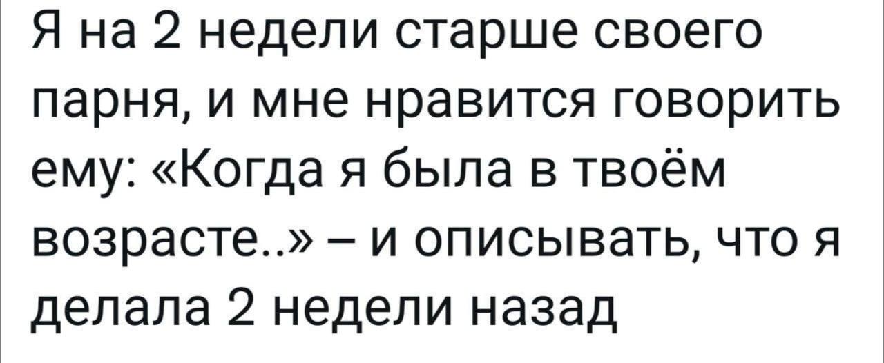 Я на 2 недели старше своего парня, и мне нравится говорить ему: «Когда я была в твоём и описывать, что я делала 2 недели назад