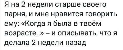 Я на 2 недели старше своего парня, и мне нравится говорить ему: «Когда я была в твоём и описывать, что я делала 2 недели назад