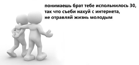 понимаешь брат тебе испольнилось 30, так что съеби нахуй с интернета, не отравляй жизнь молодым