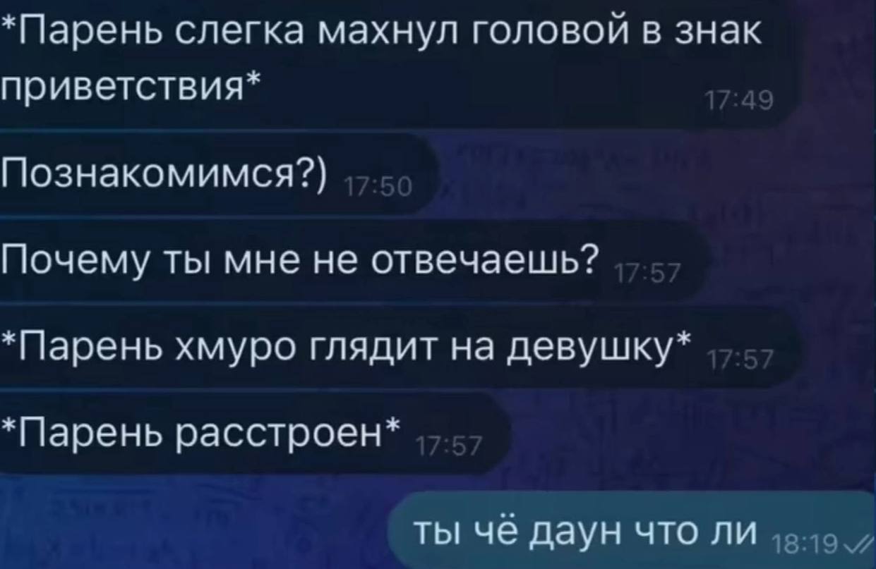 *Парень слегка махнул головой в знак приветствия* Познакомимся?) Почему ты мне не отвечаешь? *Парень хмуро глядит на девушку* *Парень расстроен* ты чё даун что ли