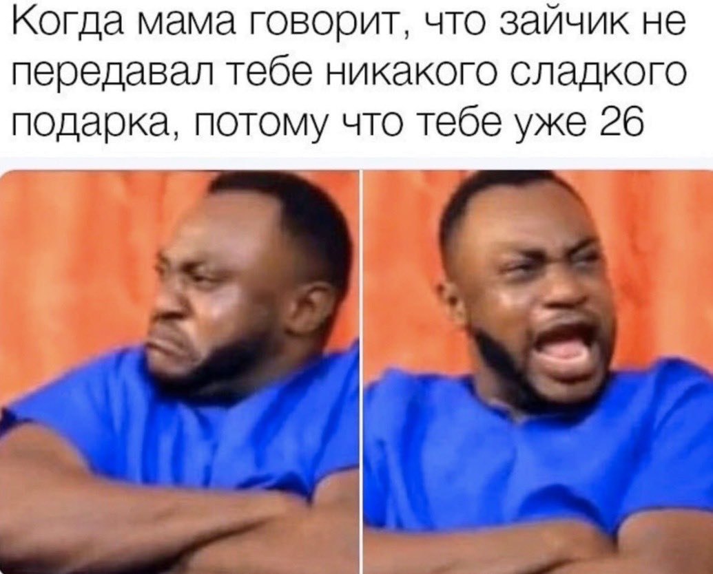 Когда мама говорит, что зайчик не передавал тебе никакого сладкого подарка. потому что тебе уже 26