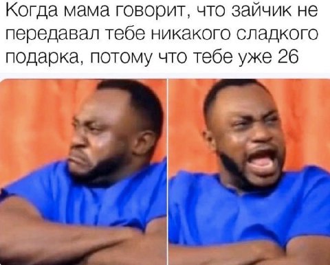 Когда мама говорит, что зайчик не передавал тебе никакого сладкого подарка. потому что тебе уже 26