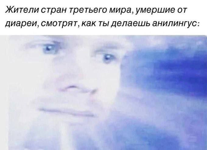 Жители стран третьего мира, умершие от диареи, смотрят, как ты делаешь анилингус: