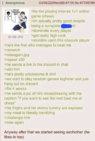 Anonymous 03/09/22(Wed)00:47:05 No.67705799 >be me playing intense online game (chess) actually pretty good despite being a complete >dominate every player 93 JPG >get really high rank >stumble upon t