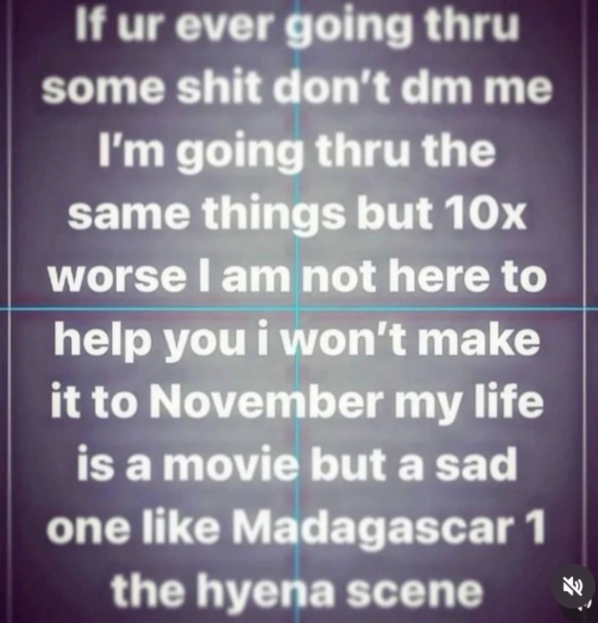 гыг емег going thre. some shit don't me going thru the same things but worse lam not here to help you i won't make it to November my life iS amovie but asad one like Madagascar 1 the hyena scene