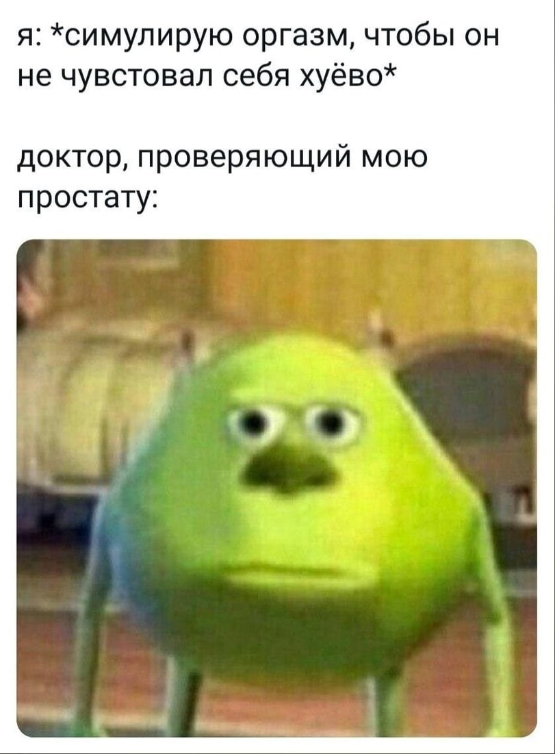я: *симулирую оргазм, чтобы он не чувстовал себя хуёво* доктор, проверяющий мою простату: