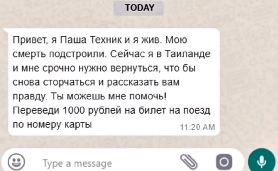 TODAY Привет, я Паша Техник и я жив. Мою смерть подстроили. Сейчас я в Таиланде и мне срочно нужно вернуться, что бы снова сторчаться и рассказать вам правду. Ты можешь мне помочь! Переведи 1000 рубле