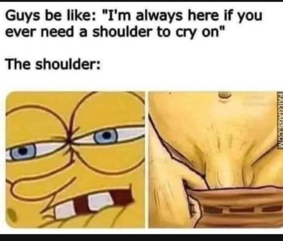 Guys be like: always here if you ever need a shoulder to cry on" The shoulder: