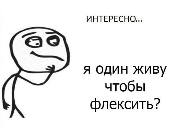 ИНТЕРЕСНО... я один живу чтобы флексить?